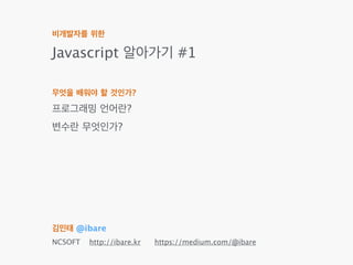For non-developers!
Learn Javascript Programming!
!
Learning contents with!
Programming Language!
Variable && Scope!
!
!
!
!
Kim min tae @ibare!
NCSOFT http://ibare.kr https://medium.com/@ibare
#1
 