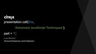 presentation.call(this,
‘Advanced JavaScript Techniques’);
part = ‘I’;
Luis Atencio
Technical Readiness and Enablement
 