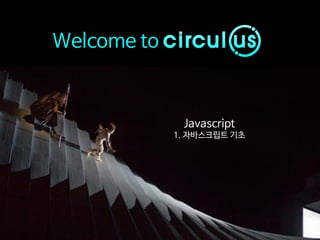 Welcome to
Javascript
1. 자바스크립트 기초
 