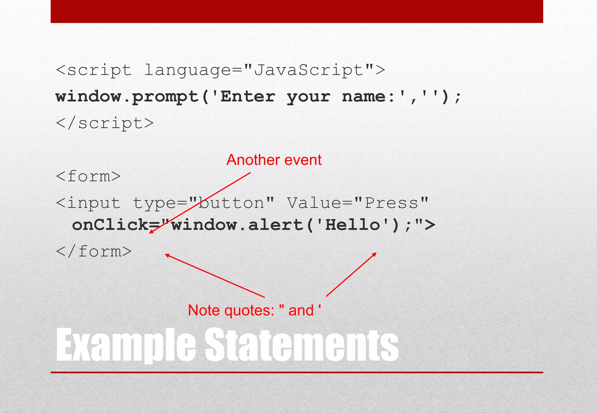 Example Statements <script language="JavaScript"> window.prompt('Enter your name:',''); </script> <form> <input type="button" Value="Press" onClick="window.alert('Hello');"> </form> Another event Note quotes: " and ' 