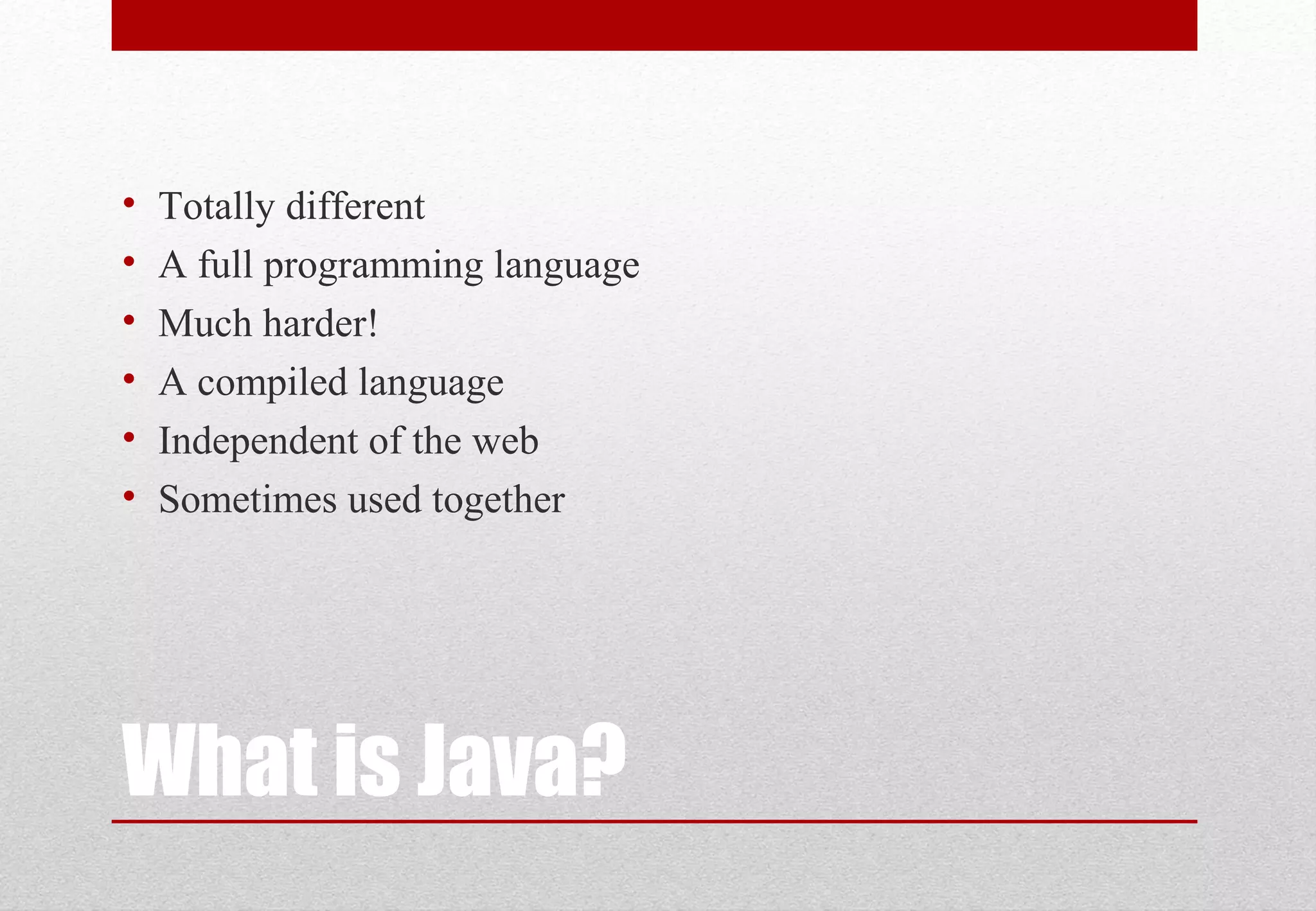 What is Java? • Totally different • A full programming language • Much harder! • A compiled language • Independent of the web • Sometimes used together 