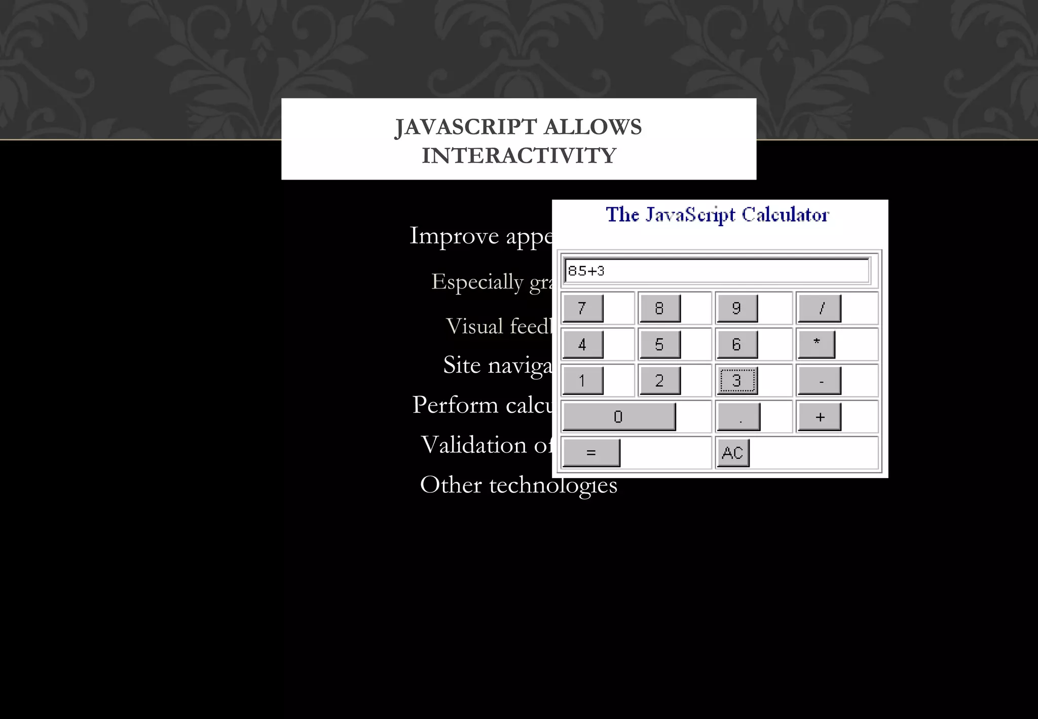 Improve appearance Especially graphics Visual feedback Site navigation Perform calculations Validation of input Other technologies JAVASCRIPT ALLOWS INTERACTIVITY 
