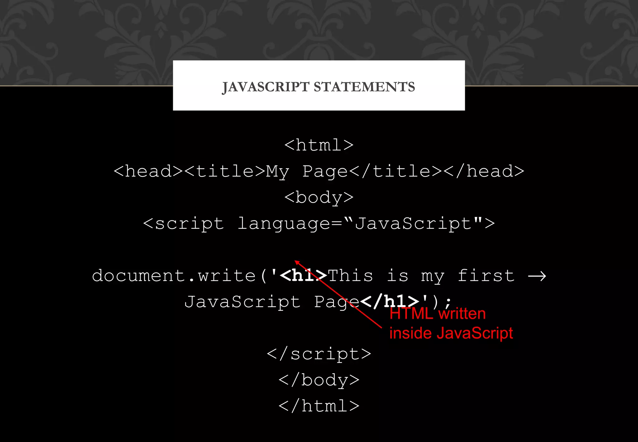 <html> <head><title>My Page</title></head> <body> <script language=“JavaScript"> document.write('<h1>This is my first → JavaScript Page</h1>'); </script> </body> </html> JAVASCRIPT STATEMENTS HTML written inside JavaScript 