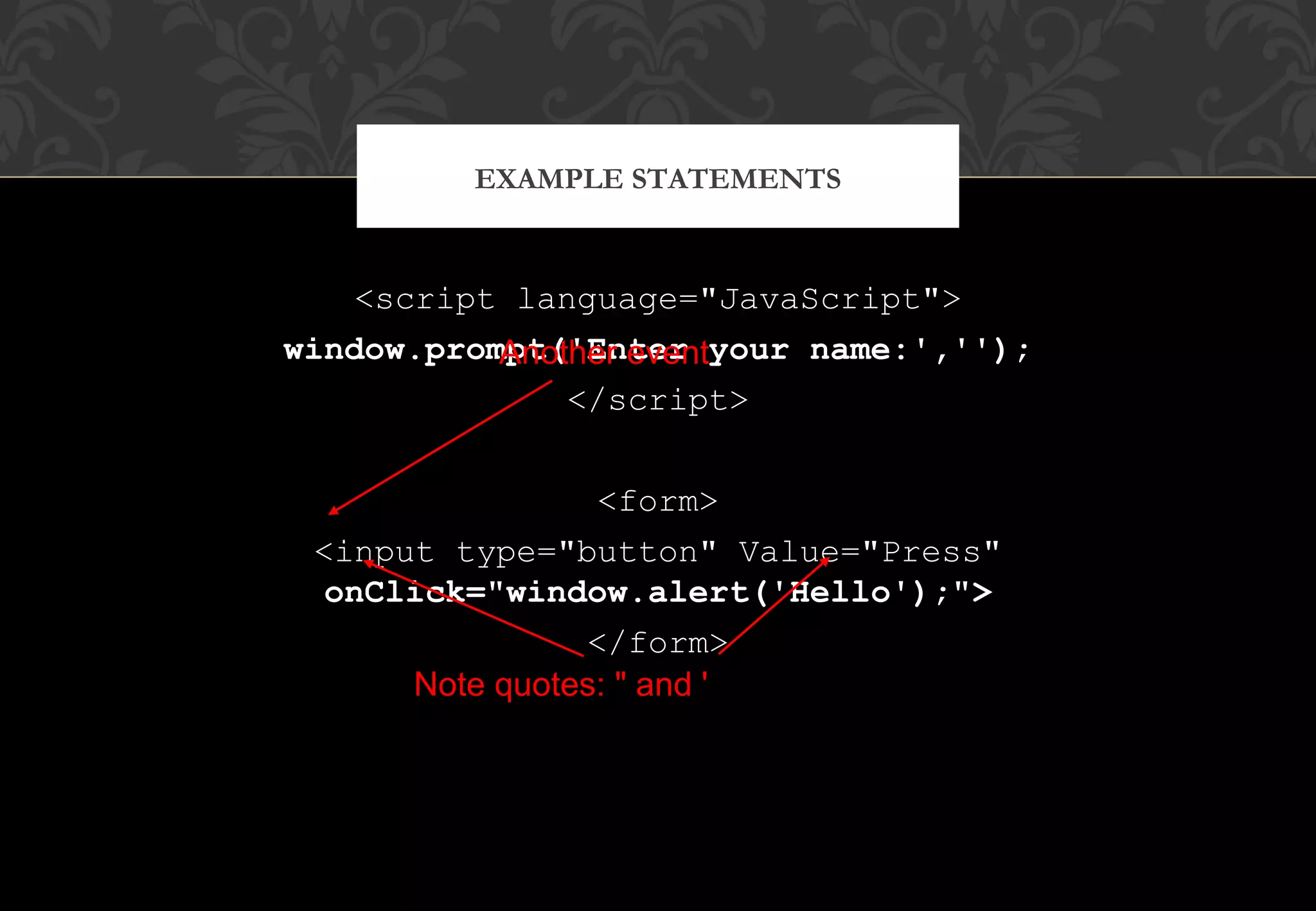 <script language="JavaScript"> window.prompt('Enter your name:',''); </script> <form> <input type="button" Value="Press" onClick="window.alert('Hello');"> </form> EXAMPLE STATEMENTS Another event Note quotes: " and ' 