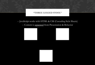 -- JavaScript works with HTML & CSS (Cascading Style Sheets)
-- Content is separated from Presentation & Behavior
“THREE LEGGED STOOL”
HTML
Content
CSS
(Cascading Style
Sheets)
Presentation
JavaScript
Behavior
 