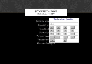 Improve appearance
Especially graphics
Visual feedback
Site navigation
Perform calculations
Validation of input
Other technologies
JAVASCRIPT ALLOWS
INTERACTIVITY
 