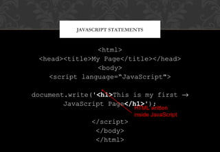 <html>
<head><title>My Page</title></head>
<body>
<script language=“JavaScript">
document.write('<h1>This is my first →
JavaScript Page</h1>');
</script>
</body>
</html>
JAVASCRIPT STATEMENTS
HTML written
inside JavaScript
 