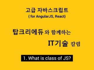 { for AngularJS, React}
고급 자바스크립트
탑크리에듀
IT기술
1. What is class of JS?
 