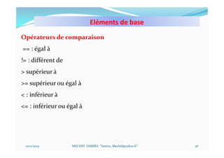 Eléments de base
10/11/2023 MECHID SAMIRA "Samira_Mechid@yahoo.fr"
Opérateurs de comparaison
== : égal à
!= : différent de
> supérieur à
>= supérieur ou égal à
< : inférieur à
<= : inférieur ou égal à
26
 