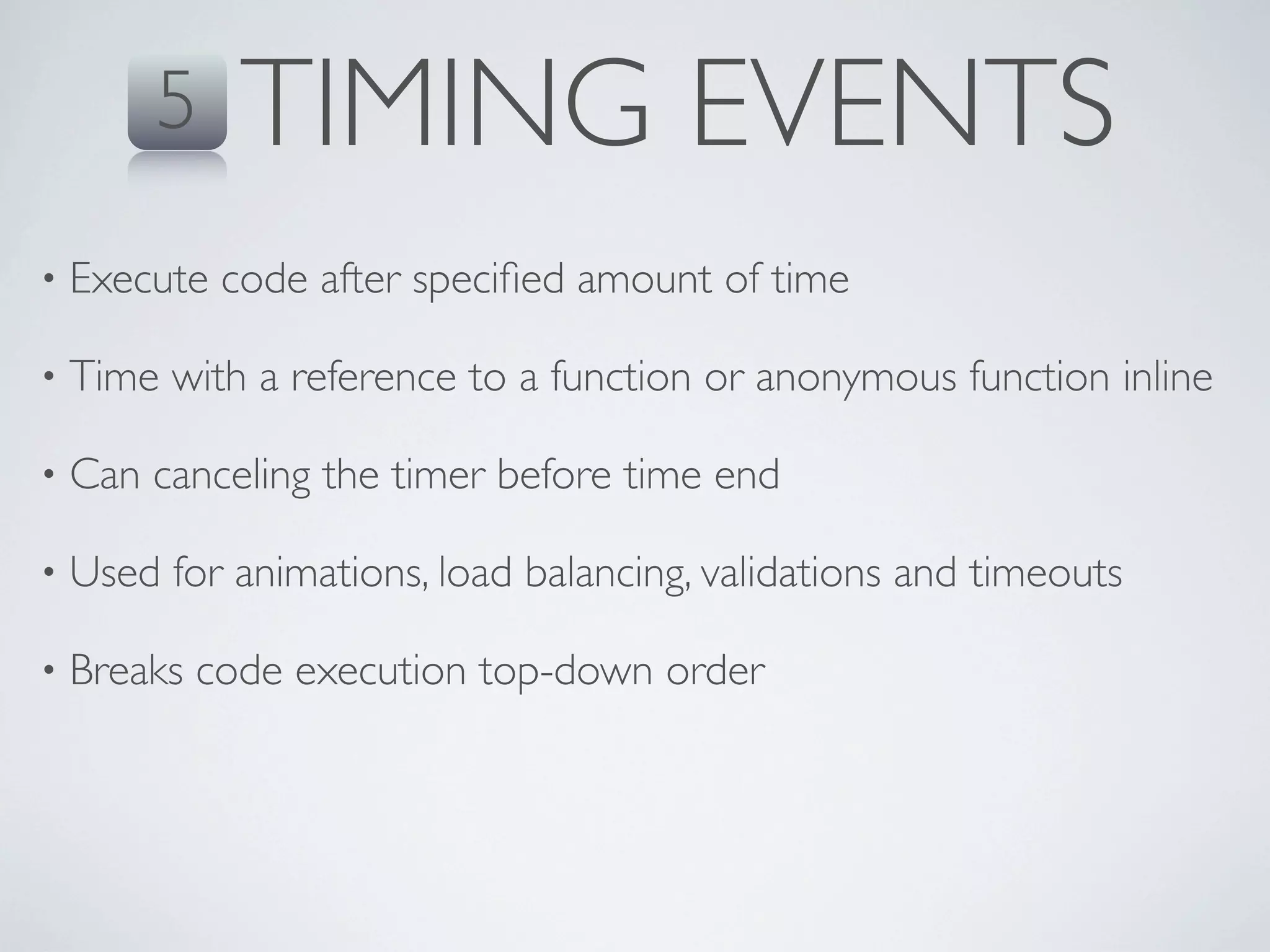 5   TIMING EVENTS
•   Execute code after speciﬁed amount of time

•   Time with a reference to a function or anonymous function inline

•   Can canceling the timer before time end

•   Used for animations, load balancing, validations and timeouts

•   Breaks code execution top-down order
 