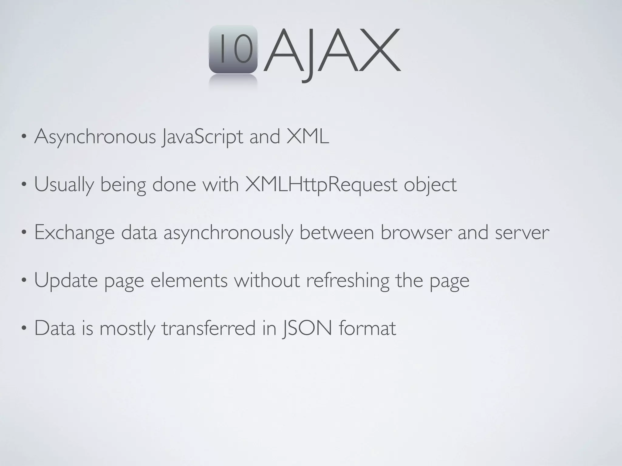10 AJAX
•   Asynchronous JavaScript and XML

•   Usually being done with XMLHttpRequest object

•   Exchange data asynchronously between browser and server

•   Update page elements without refreshing the page

•   Data is mostly transferred in JSON format
 