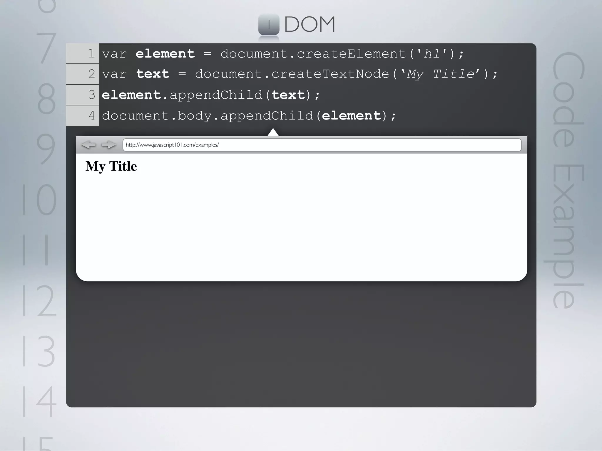 6                                                  1   DOM
 7   1   var element = document.createElement('h1');




                                                              Code Example
     2   var text = document.createTextNode(‘My Title’);

 8   3
     4
         element.appendChild(text);
         document.body.appendChild(element);


 9         http://www.javascript101.com/examples/



     My Title


10
11
12
13
14
 