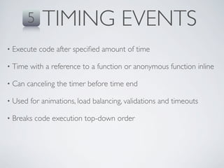 5   TIMING EVENTS
•   Execute code after speciﬁed amount of time

•   Time with a reference to a function or anonymous function inline

•   Can canceling the timer before time end

•   Used for animations, load balancing, validations and timeouts

•   Breaks code execution top-down order
 
