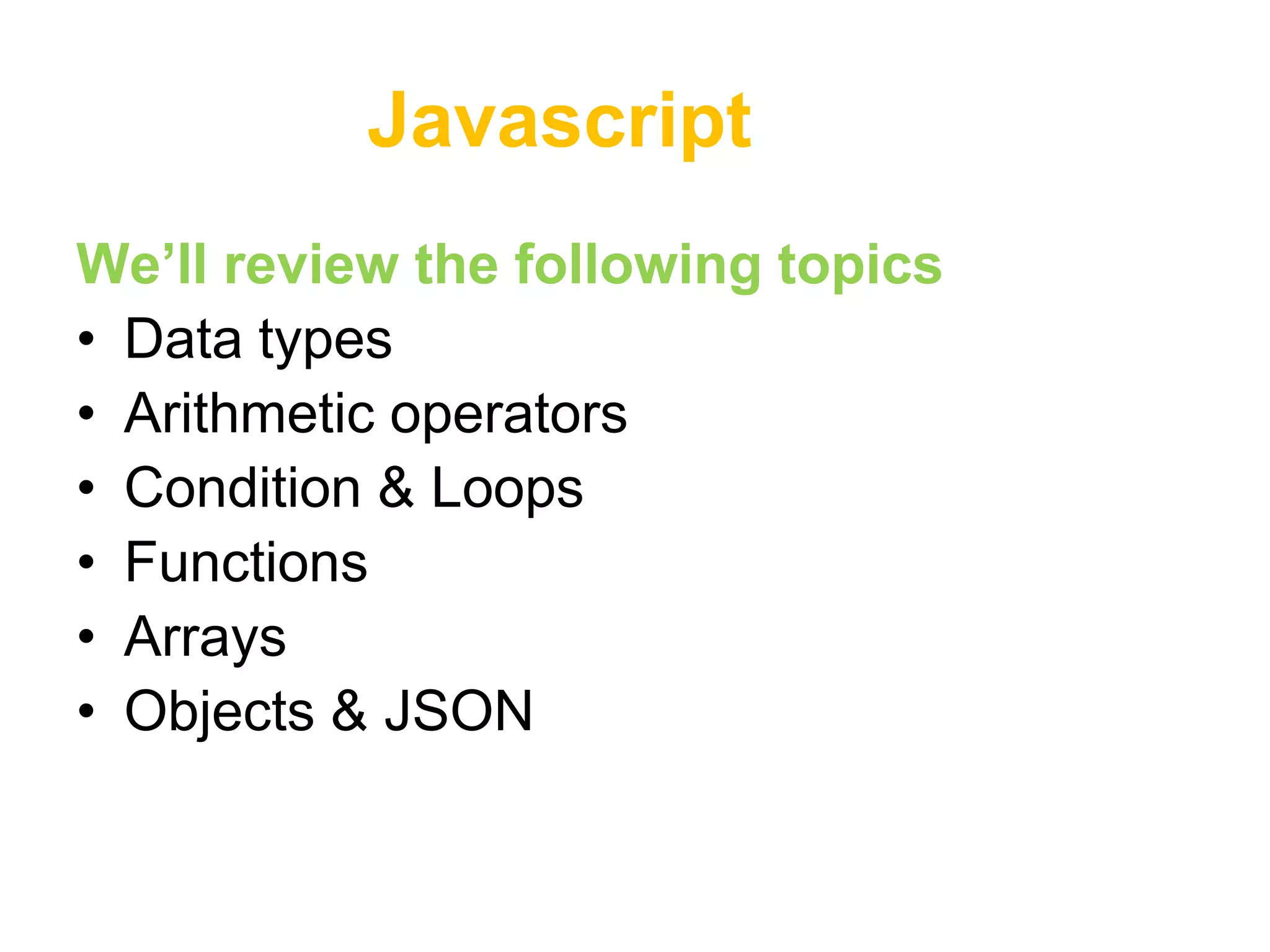 Javascript
We’ll review the following topics
• Data types
• Arithmetic operators
• Condition & Loops
• Functions
• Arrays
• Objects & JSON
 