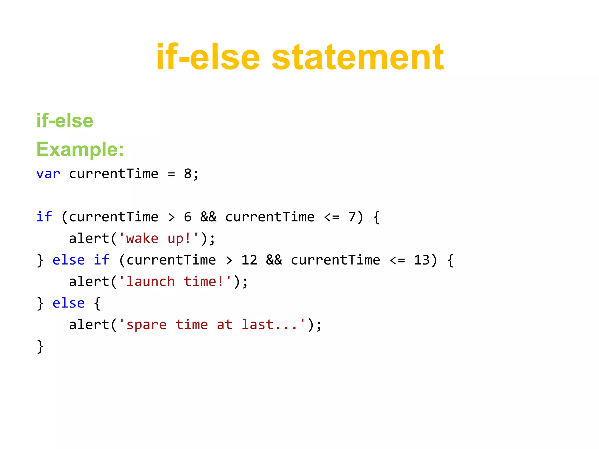 if-else statement
if-else
Example:
var currentTime = 8;

if (currentTime > 6 && currentTime <= 7) {
    alert('wake up!');
} else if (currentTime > 12 && currentTime <= 13) {
    alert('launch time!');
} else {
    alert('spare time at last...');
}
 