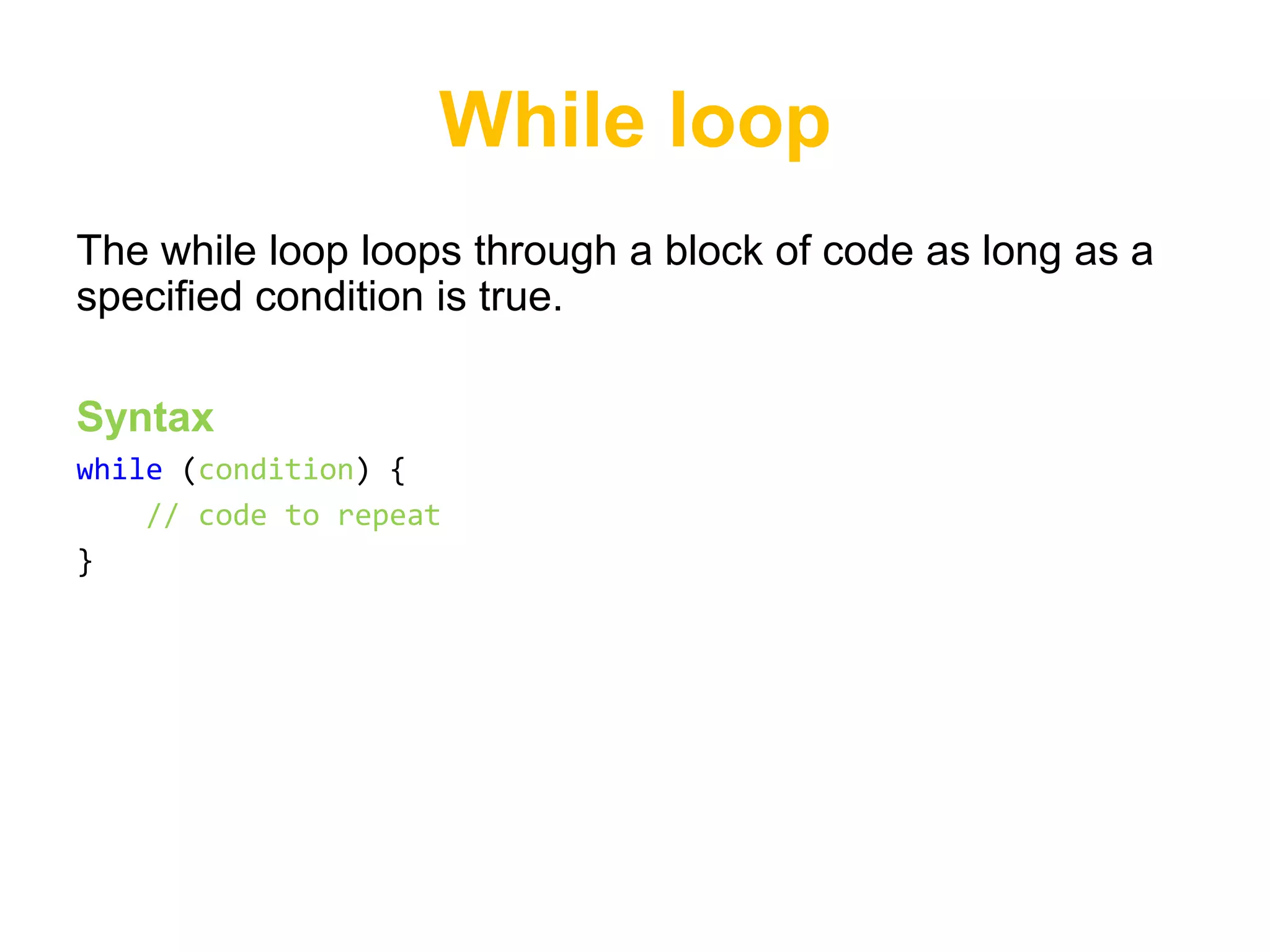 While loop
The while loop loops through a block of code as long as a
specified condition is true.

Syntax
while (condition) {
    // code to repeat
}
 
