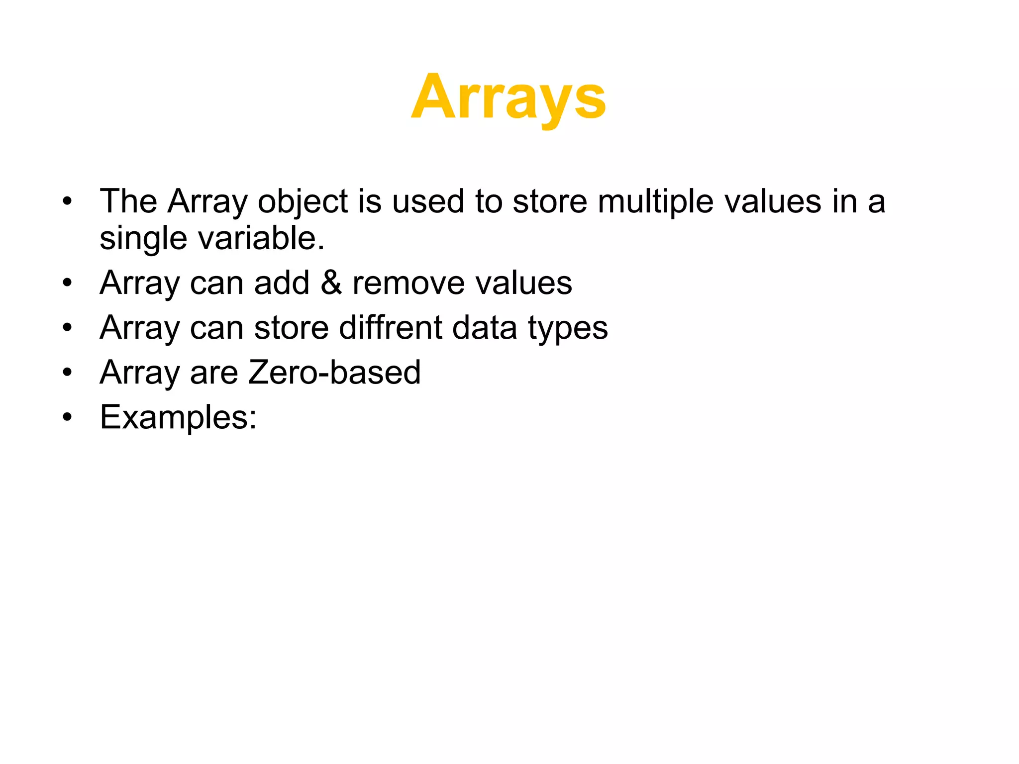 Arrays
• The Array object is used to store multiple values in a
  single variable.
• Array can add & remove values
• Array can store diffrent data types
• Array are Zero-based
• Examples:
 