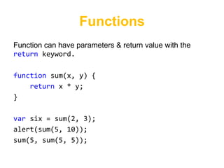 Functions
Function can have parameters & return value with the
return keyword.

function sum(x, y) {
    return x * y;
}

var six = sum(2, 3);
alert(sum(5, 10));
sum(5, sum(5, 5));
 