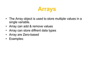 Arrays
• The Array object is used to store multiple values in a
  single variable.
• Array can add & remove values
• Array can store diffrent data types
• Array are Zero-based
• Examples:
 