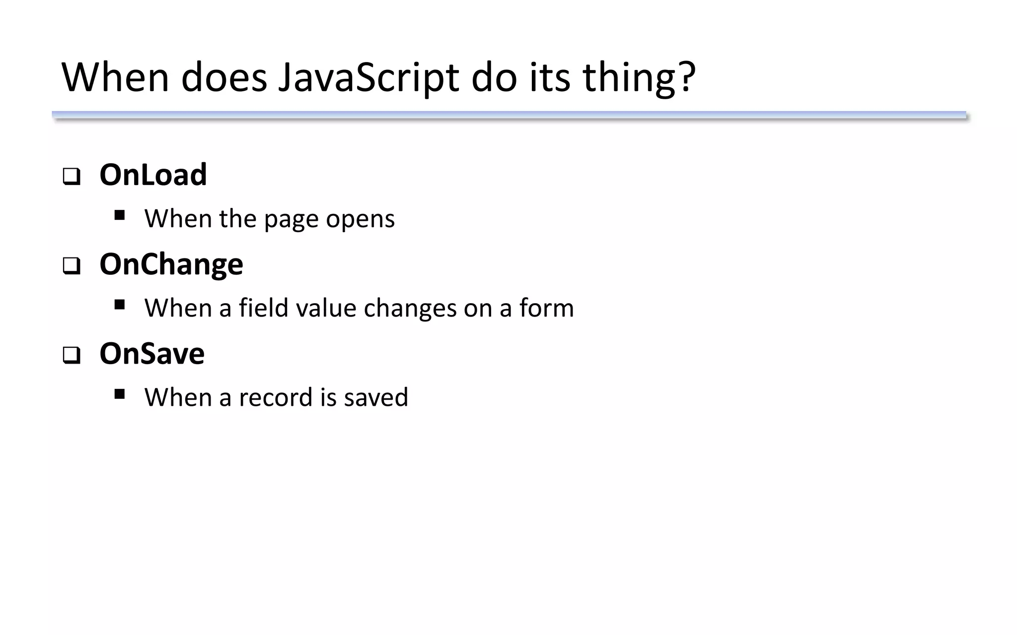 When does JavaScript do its thing?
 OnLoad
 When the page opens
 OnChange
 When a field value changes on a form
 OnSave
 When a record is saved
 