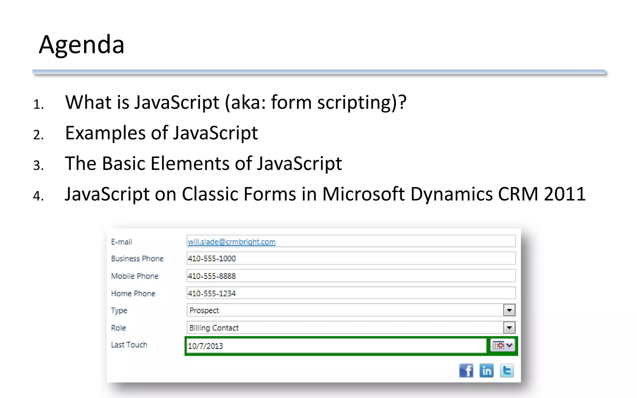 Agenda
1. What is JavaScript (aka: form scripting)?
2. Examples of JavaScript
3. The Basic Elements of JavaScript
4. JavaScript on Classic Forms in Microsoft Dynamics CRM 2011
 