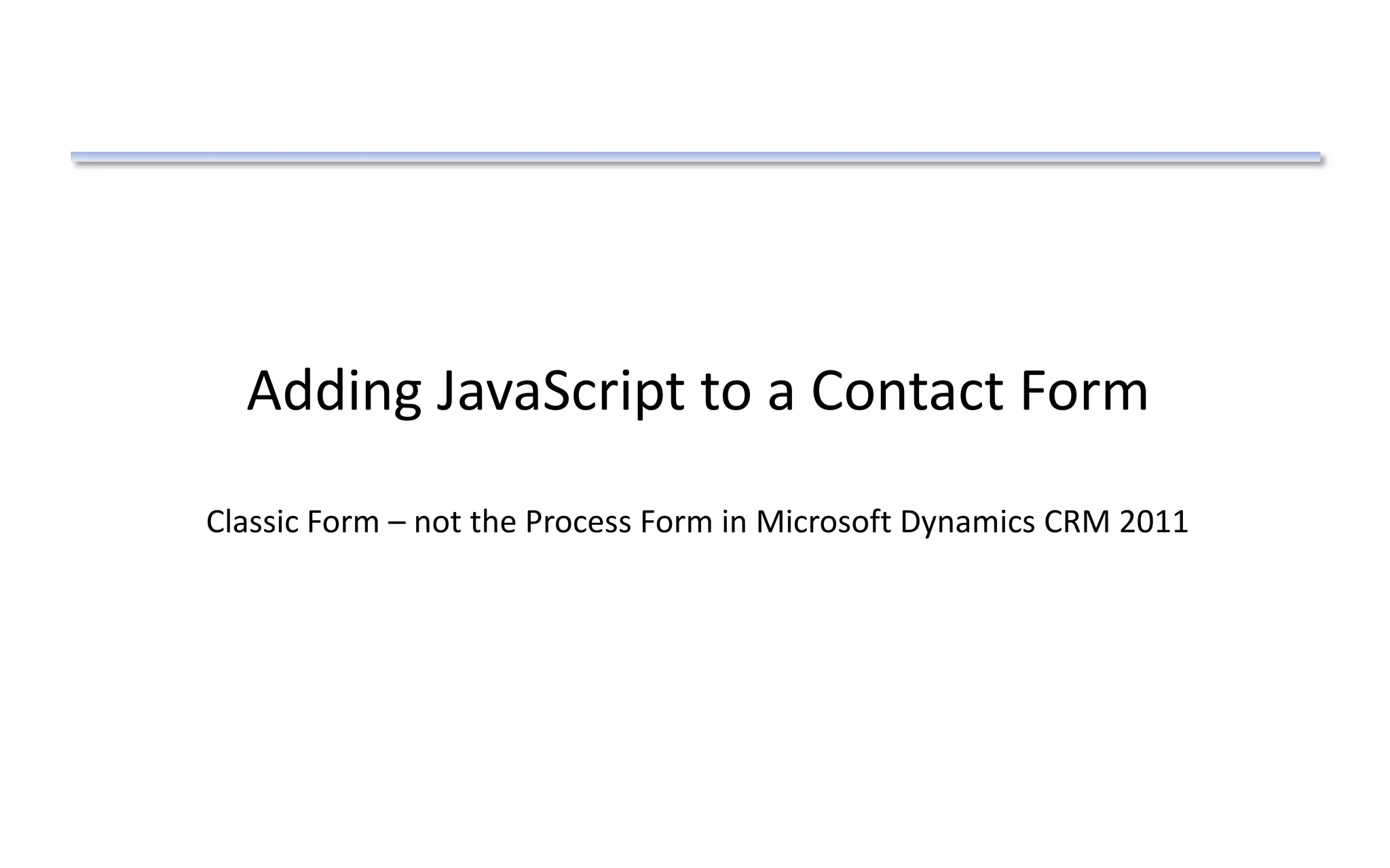 Adding JavaScript to a Contact Form
Classic Form – not the Process Form in Microsoft Dynamics CRM 2011
 