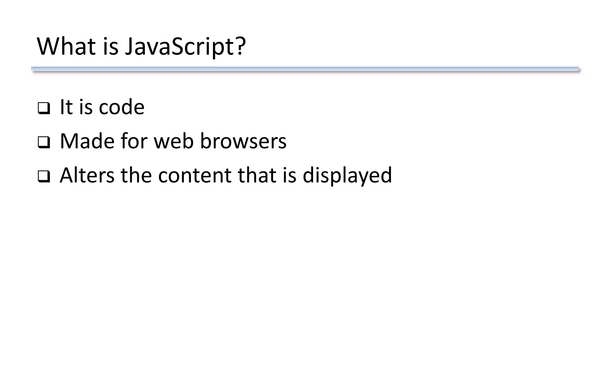 What is JavaScript?
 It is code
 Made for web browsers
 Alters the content that is displayed
 