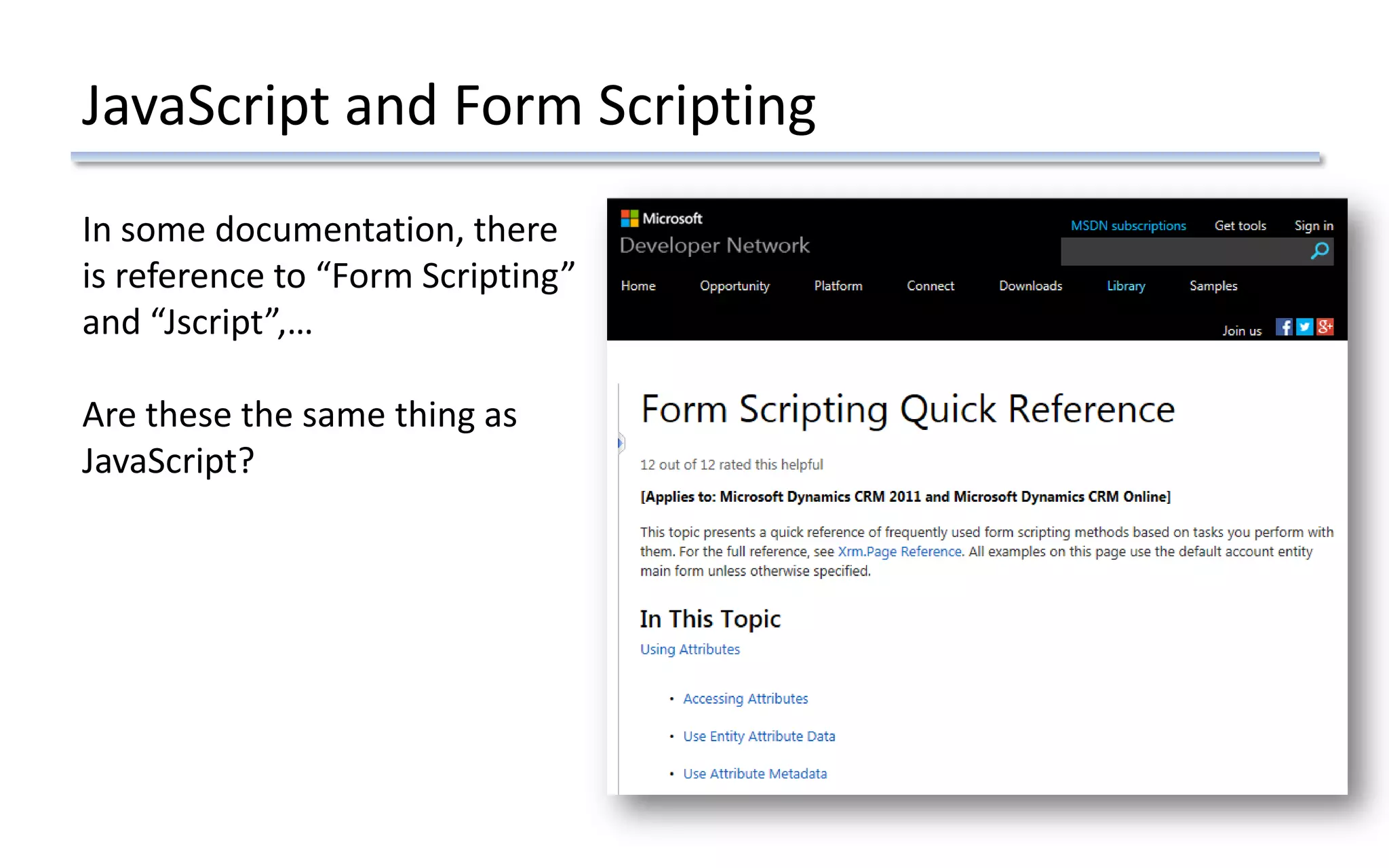 In some documentation, there
is reference to “Form Scripting”
and “Jscript”,…
Are these the same thing as
JavaScript?
JavaScript and Form Scripting
 