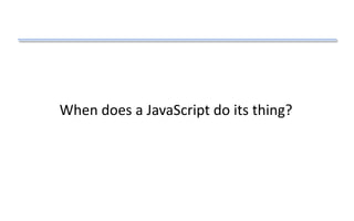 When does a JavaScript do its thing?
 
