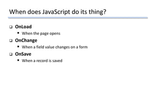 When does JavaScript do its thing?
 OnLoad
 When the page opens
 OnChange
 When a field value changes on a form
 OnSave
 When a record is saved
 