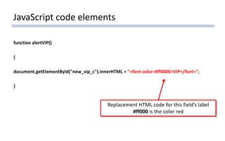 JavaScript code elements
function alertVIP()
{
document.getElementById("new_vip_c").innerHTML = "<font color=#ff0000>VIP</font>";
}
Replacement HTML code for this field’s label
#ff000 is the color red
 
