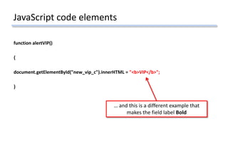 JavaScript code elements
function alertVIP()
{
document.getElementById("new_vip_c").innerHTML = "<b>VIP</b>";
}
… and this is a different example that
makes the field label Bold
 
