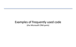 Examples of frequently used code
(the Microsoft CRM parts)
 