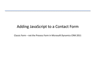 Adding JavaScript to a Contact Form
Classic Form – not the Process Form in Microsoft Dynamics CRM 2011
 