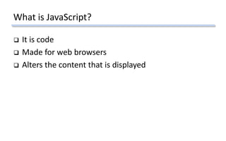 What is JavaScript?
 It is code
 Made for web browsers
 Alters the content that is displayed
 