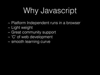 Why Javascript
~ Platform Independent runs in a browser
~ Light weight
~ Great community support
~ 'C' of web development
~ smooth learning curve

 