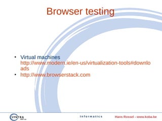 I n f o r m a t i c s Hans Rossel - www.koba.be
Browser testing
• Virtual machines
http://www.modern.ie/en-us/virtualization-tools#downlo
ads
• http://www.browserstack.com
 