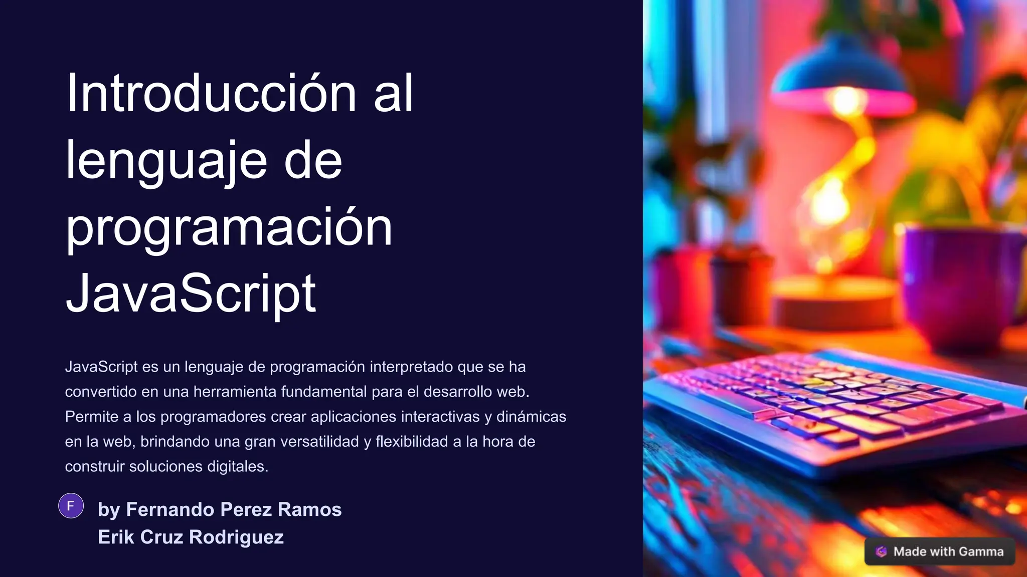 Introducción al
lenguaje de
programación
JavaScript
JavaScript es un lenguaje de programación interpretado que se ha
convertido en una herramienta fundamental para el desarrollo web.
Permite a los programadores crear aplicaciones interactivas y dinámicas
en la web, brindando una gran versatilidad y flexibilidad a la hora de
construir soluciones digitales.
by Fernando Perez Ramos
Erik Cruz Rodriguez
 