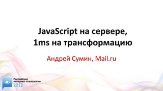 JavaScript на сервере,
1ms на трансформацию
   Андрей Сумин, Mail.ru
 