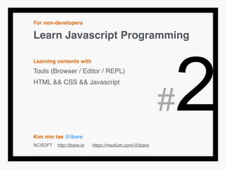 For non-developers!
Learn Javascript Programming!
!
Learning contents with!
Tools (Browser / Editor / REPL)!
HTML && CSS && Javascript!
!
!
!
!
Kim min tae @ibare!
NCSOFT http://ibare.kr https://medium.com/@ibare
#2
 