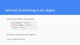 (almost) Everything is an object
Array, Json object, string literal
Primitive values become Objects
Due to type coercion
 