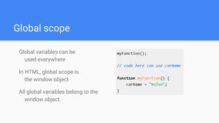 Global scope
Global variables can be
used everywhere
In HTML, global scope is
the window object
All global variables belong to the
window object.
 