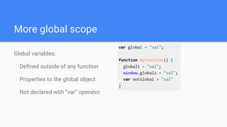 More global scope
Global variables:
Defined outside of any function
Properties to the global object
Not declared with “var” operator
 