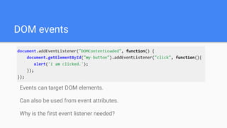 DOM events
Events can target DOM elements.
Can also be used from event attributes.
Why is the first event listener needed?
 