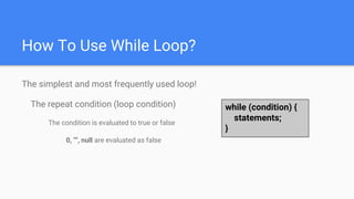 How To Use While Loop?
The simplest and most frequently used loop!
The repeat condition (loop condition)
The condition is evaluated to true or false
0, "", null are evaluated as false
while (condition) {
statements;
}
 