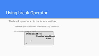 Using break Operator
The break operator exits the inner-most loop
The break operator is used to stop the loop’s iteration.
It is not necessary to use it
While (condition){
if(another condition){
break;
}
}
 