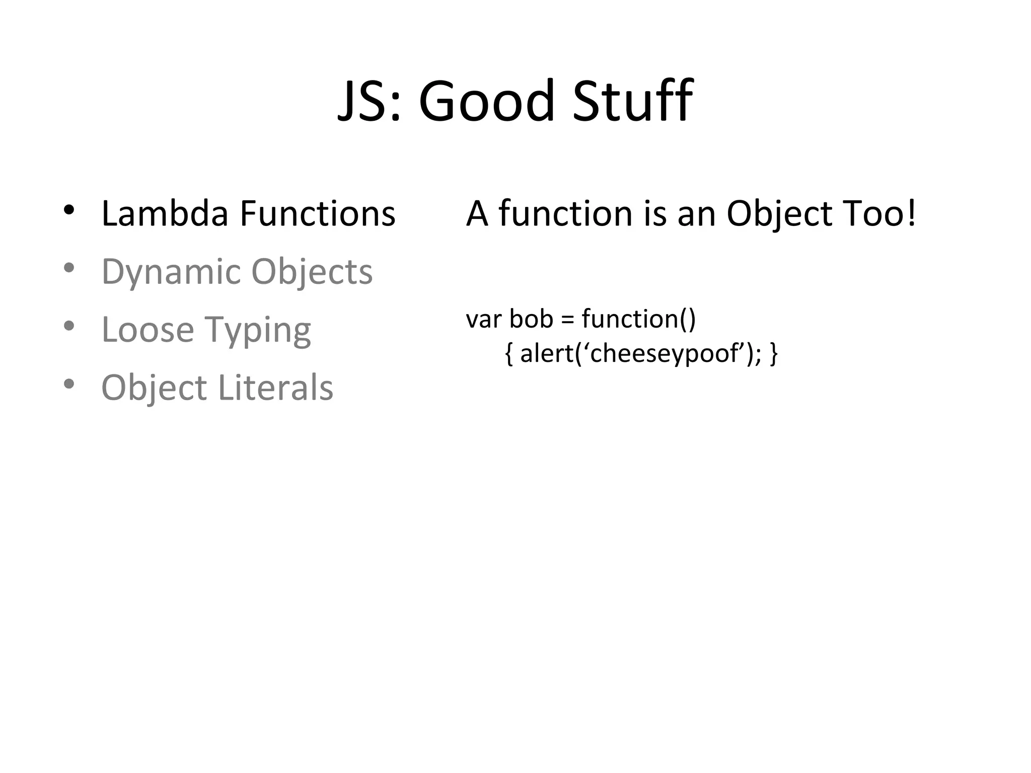 JS: Good Stuff Lambda Functions Dynamic Objects Loose Typing Object Literals A function is an Object Too! var bob = function(){ alert(‘cheeseypoof’); } 