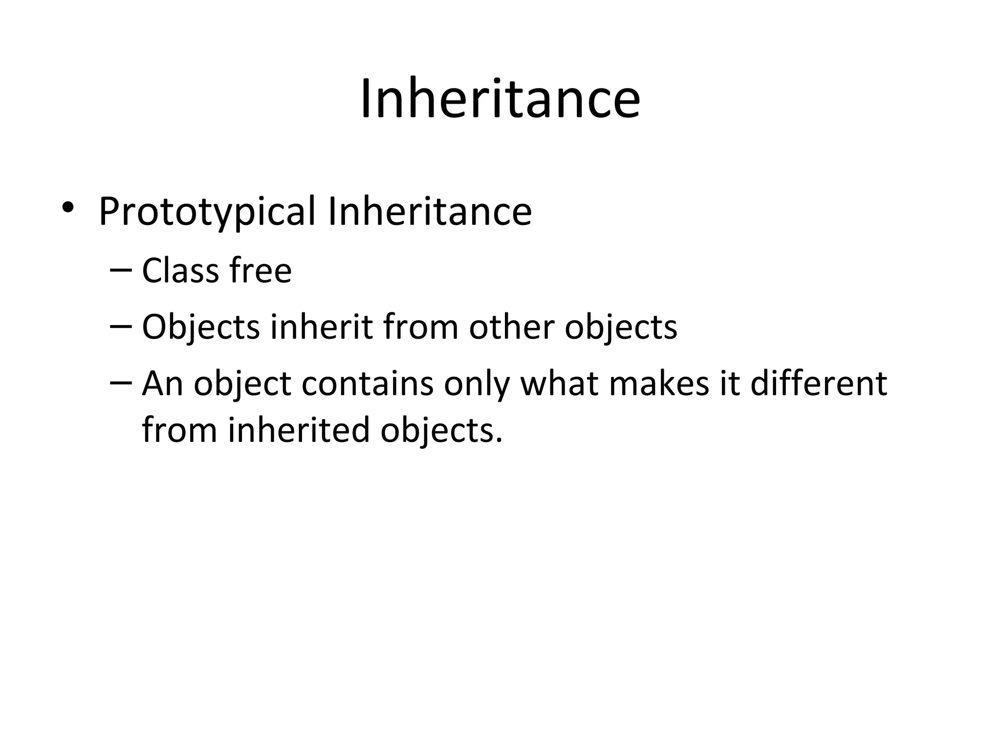 Inheritance Prototypical Inheritance Class free Objects inherit from other objects An object contains only what makes it different from inherited objects. 
