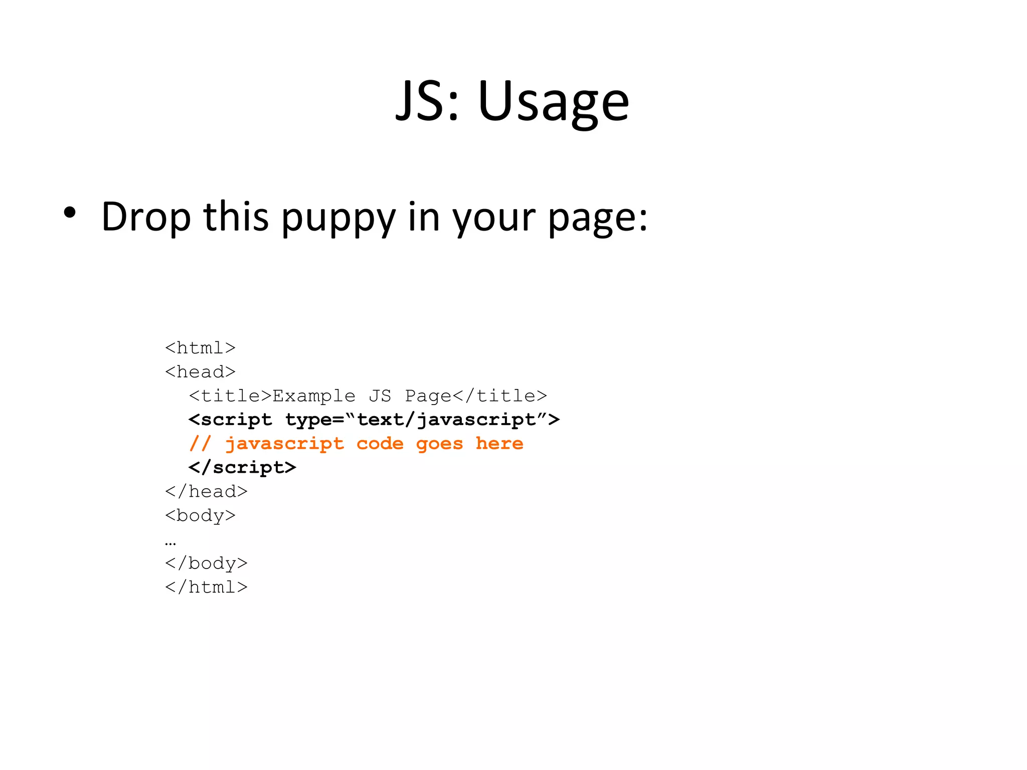 JS: Usage Drop this puppy in your page:  <html> <head> <title>Example JS Page</title> <script type=“text/javascript”> // javascript code goes here </script> </head> <body> … </body> </html> 