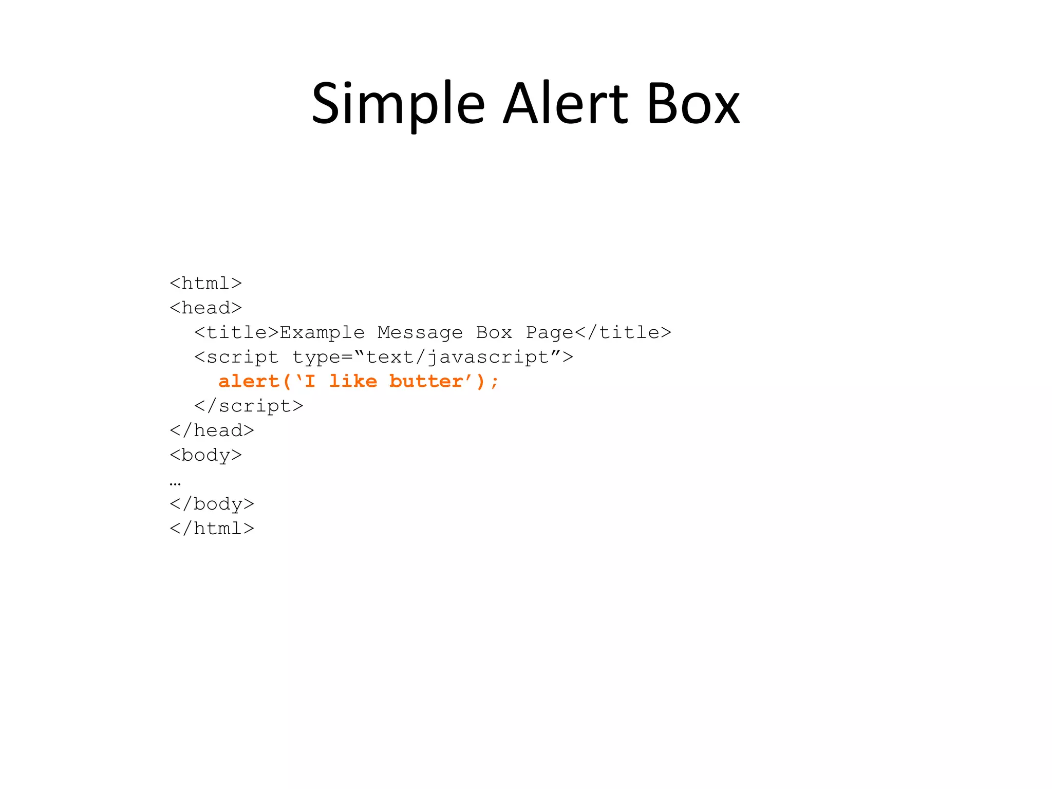 Simple Alert Box <html> <head> <title>Example Message Box Page</title> <script type=“text/javascript”> alert(‘I like butter’); </script> </head> <body> … </body> </html> 